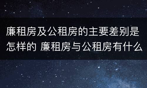 廉租房及公租房的主要差别是怎样的 廉租房与公租房有什么不同