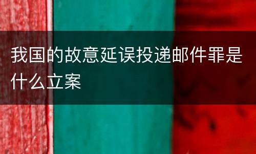 我国的故意延误投递邮件罪是什么立案