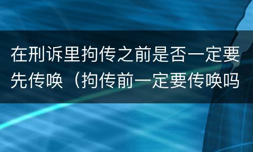在刑诉里拘传之前是否一定要先传唤（拘传前一定要传唤吗）