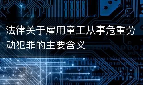 法律关于雇用童工从事危重劳动犯罪的主要含义