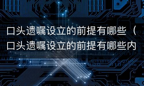口头遗嘱设立的前提有哪些（口头遗嘱设立的前提有哪些内容）