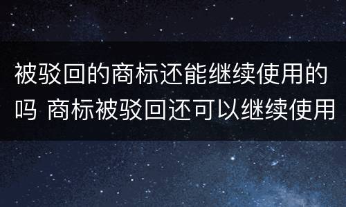 被驳回的商标还能继续使用的吗 商标被驳回还可以继续使用吗
