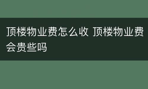 顶楼物业费怎么收 顶楼物业费会贵些吗