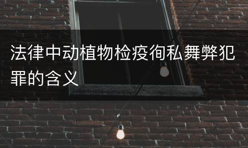 法律中动植物检疫徇私舞弊犯罪的含义