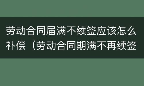 劳动合同届满不续签应该怎么补偿（劳动合同期满不再续签合同要补偿吗?）