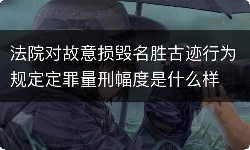 法院对故意损毁名胜古迹行为规定定罪量刑幅度是什么样