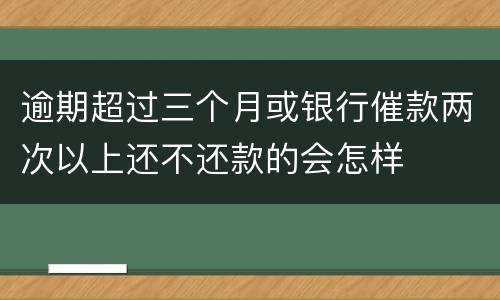 逾期超过三个月或银行催款两次以上还不还款的会怎样