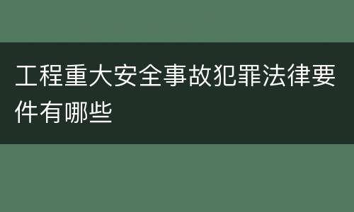 工程重大安全事故犯罪法律要件有哪些