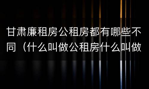 甘肃廉租房公租房都有哪些不同（什么叫做公租房什么叫做廉租房）