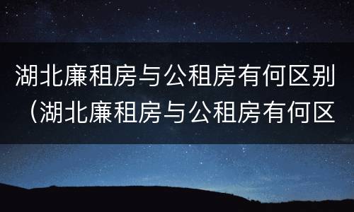 湖北廉租房与公租房有何区别（湖北廉租房与公租房有何区别图片）