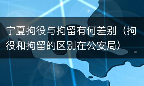 宁夏拘役与拘留有何差别（拘役和拘留的区别在公安局）