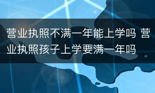 营业执照不满一年能上学吗 营业执照孩子上学要满一年吗