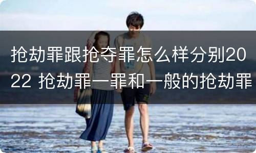 抢劫罪跟抢夺罪怎么样分别2022 抢劫罪一罪和一般的抢劫罪