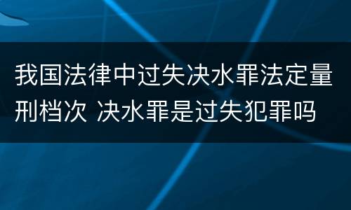 我国法律中过失决水罪法定量刑档次 决水罪是过失犯罪吗