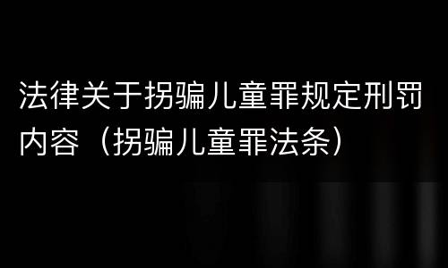 法律关于拐骗儿童罪规定刑罚内容（拐骗儿童罪法条）
