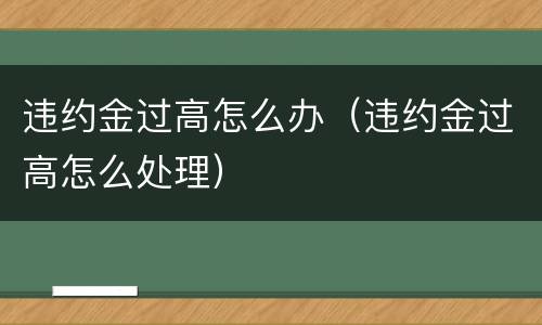 违约金过高怎么办（违约金过高怎么处理）