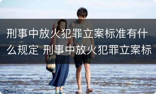 刑事中放火犯罪立案标准有什么规定 刑事中放火犯罪立案标准有什么规定嘛