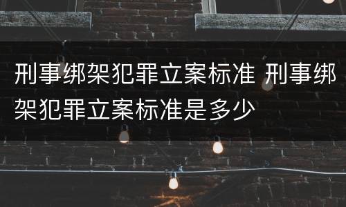 刑事绑架犯罪立案标准 刑事绑架犯罪立案标准是多少
