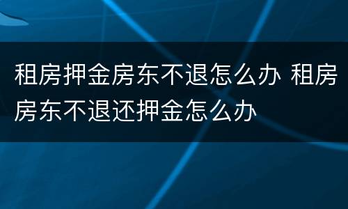 租房押金房东不退怎么办 租房房东不退还押金怎么办