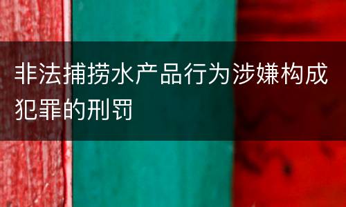非法捕捞水产品行为涉嫌构成犯罪的刑罚