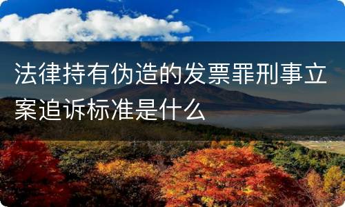 法律持有伪造的发票罪刑事立案追诉标准是什么