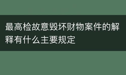 最高检故意毁坏财物案件的解释有什么主要规定