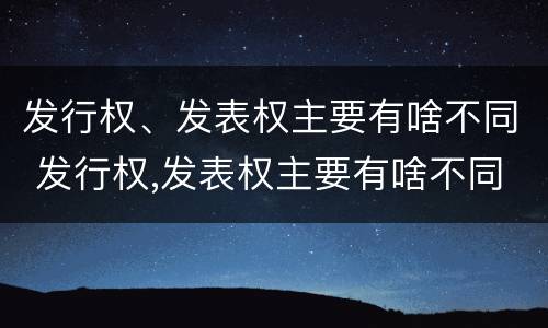 发行权、发表权主要有啥不同 发行权,发表权主要有啥不同之处