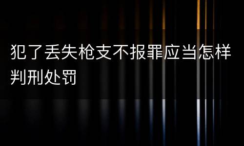 犯了丢失枪支不报罪应当怎样判刑处罚