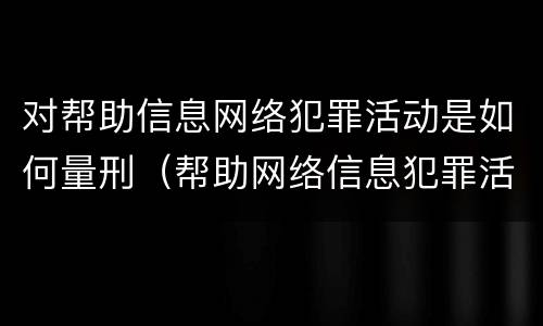 对帮助信息网络犯罪活动是如何量刑（帮助网络信息犯罪活动罪的量刑）