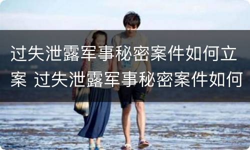过失泄露军事秘密案件如何立案 过失泄露军事秘密案件如何立案的