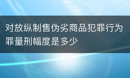 对放纵制售伪劣商品犯罪行为罪量刑幅度是多少