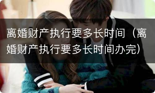 离婚财产执行要多长时间（离婚财产执行要多长时间办完）