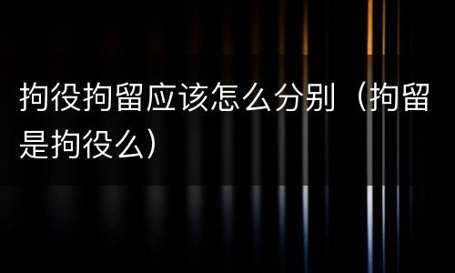 拘役拘留应该怎么分别（拘留是拘役么）
