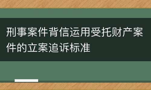 刑事案件背信运用受托财产案件的立案追诉标准