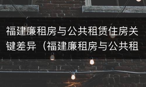 福建廉租房与公共租赁住房关键差异（福建廉租房与公共租赁住房关键差异大吗）