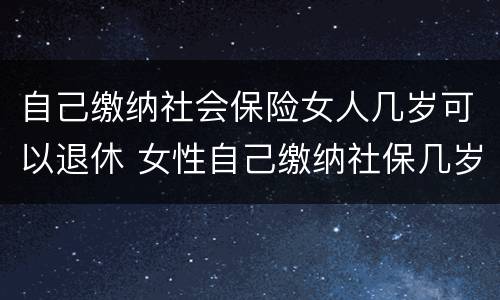 自己缴纳社会保险女人几岁可以退休 女性自己缴纳社保几岁可以退休