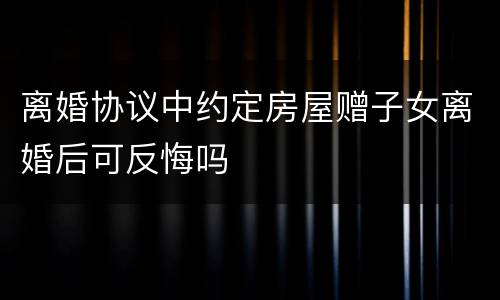 离婚协议中约定房屋赠子女离婚后可反悔吗