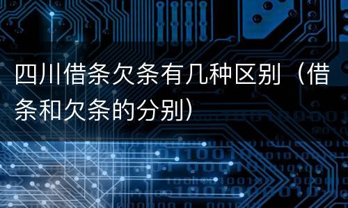 四川借条欠条有几种区别（借条和欠条的分别）