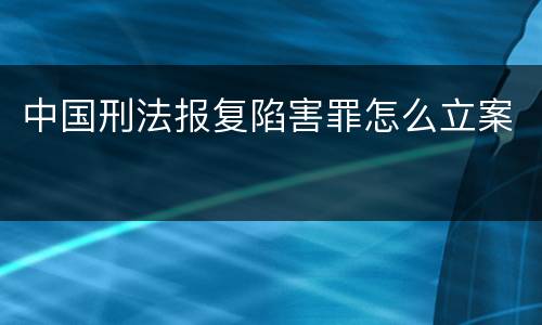 中国刑法报复陷害罪怎么立案