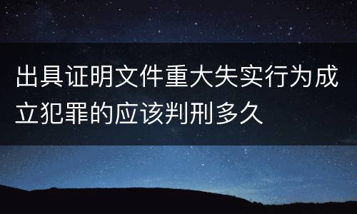 出具证明文件重大失实行为成立犯罪的应该判刑多久