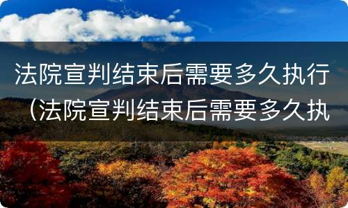 法院宣判结束后需要多久执行（法院宣判结束后需要多久执行下来）