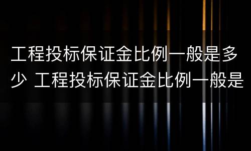 工程投标保证金比例一般是多少 工程投标保证金比例一般是多少啊