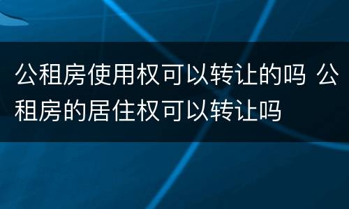 公租房使用权可以转让的吗 公租房的居住权可以转让吗