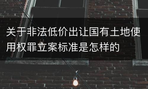 关于非法低价出让国有土地使用权罪立案标准是怎样的
