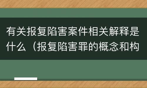 有关报复陷害案件相关解释是什么（报复陷害罪的概念和构成特征）