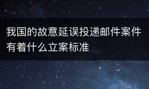我国的故意延误投递邮件案件有着什么立案标准