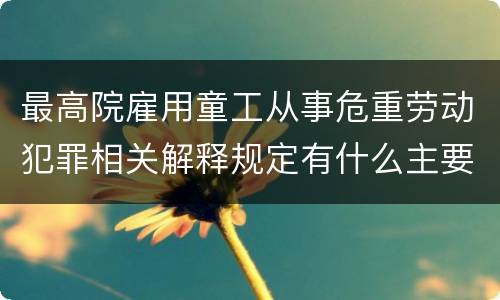 最高院雇用童工从事危重劳动犯罪相关解释规定有什么主要内容