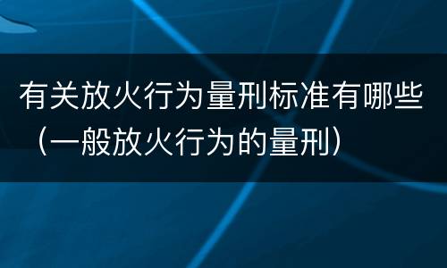 有关放火行为量刑标准有哪些（一般放火行为的量刑）
