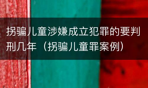 拐骗儿童涉嫌成立犯罪的要判刑几年（拐骗儿童罪案例）
