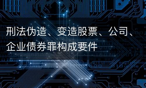 刑法伪造、变造股票、公司、企业债券罪构成要件